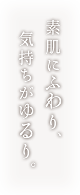 素肌にふわり、気持ちがゆるり。